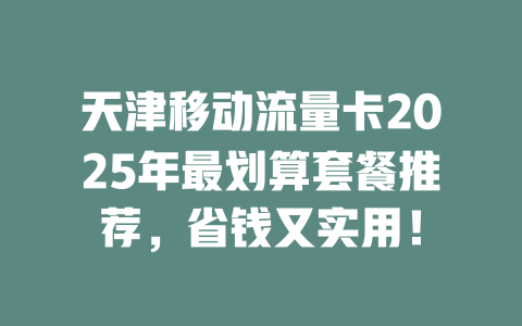 天津移动流量卡2025年最划算套餐推荐，省钱又实用！