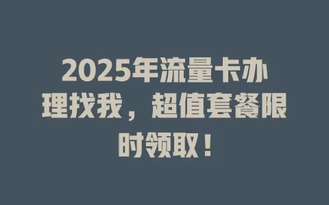 2025年流量卡办理找我，超值套餐限时领取！
