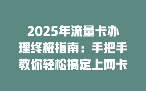 2025年流量卡办理终极指南：手把手教你轻松搞定上网卡