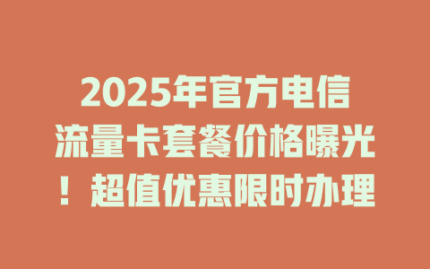 2025年官方电信流量卡套餐价格曝光！超值优惠限时办理
