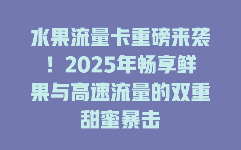 水果流量卡重磅来袭!2025年畅享鲜果与高速流量的双重甜蜜暴击