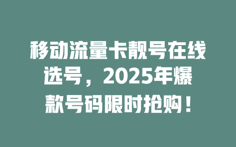 移动流量卡靓号在线选号，2025年爆款号码限时抢购！