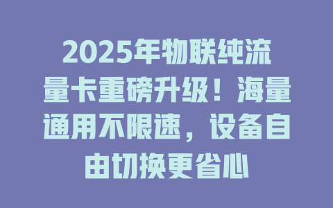 2025年物联纯流量卡重磅升级！海量通用不限速，设备自由切换更省心