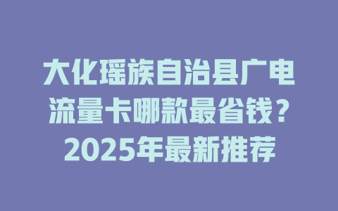 大化瑶族自治县广电流量卡哪款最省钱？2025年最新推荐