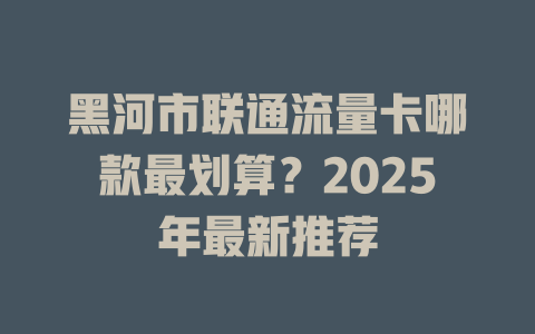 黑河市联通流量卡哪款最划算？2025年最新推荐