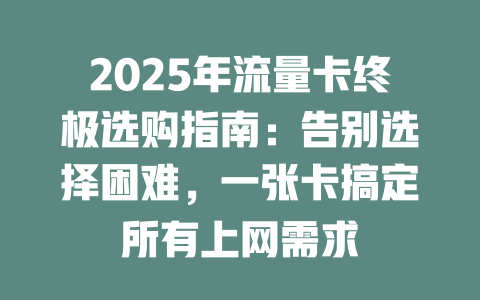 2025年流量卡终极选购指南：告别选择困难，一张卡搞定所有上网需求