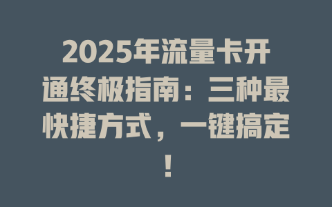 2025年流量卡开通终极指南：三种最快捷方式，一键搞定！