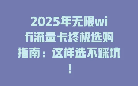 2025年无限wifi流量卡终极选购指南：这样选不踩坑！