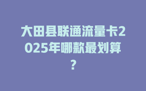 大田县联通流量卡2025年哪款最划算？