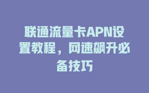 联通流量卡APN设置教程，网速飙升必备技巧
