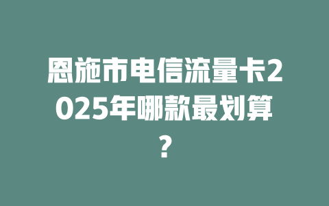 恩施市电信流量卡2025年哪款最划算？