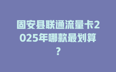 固安县联通流量卡2025年哪款最划算？