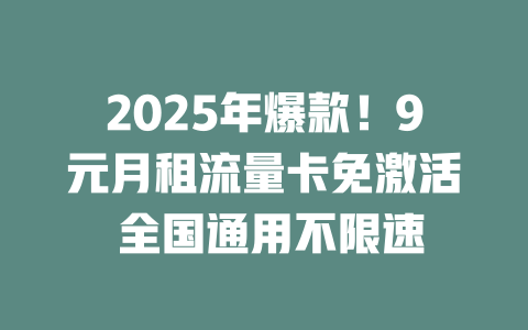 2025年爆款！9元月租流量卡免激活 全国通用不限速