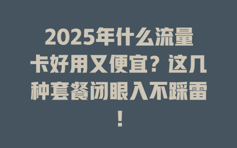 2025年什么流量卡好用又便宜？这几种套餐闭眼入不踩雷！