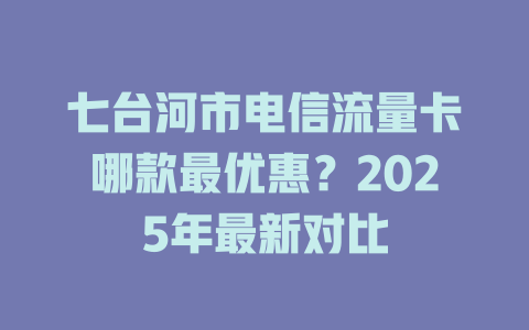 七台河市电信流量卡哪款最优惠？2025年最新对比