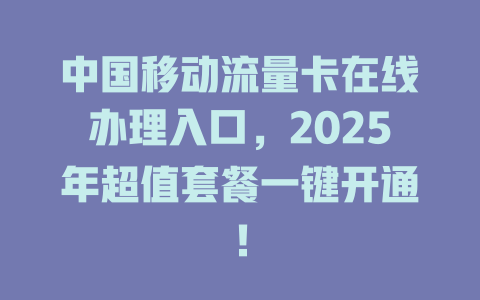 中国移动流量卡在线办理入口,2025年超值套餐一键开通!