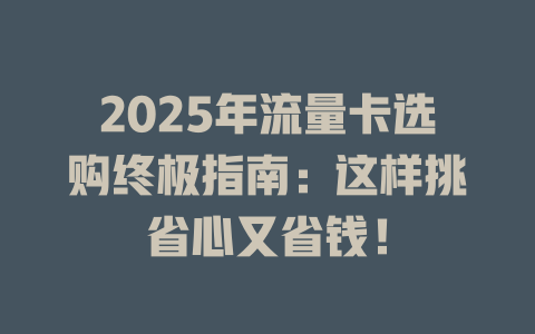 2025年流量卡选购终极指南：这样挑省心又省钱！