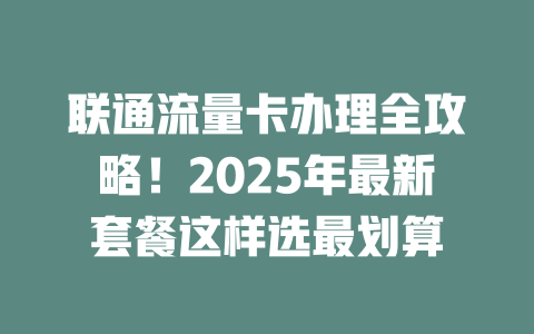 联通流量卡办理全攻略！2025年最新套餐这样选最划算
