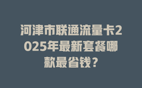 河津市联通流量卡2025年最新套餐哪款最省钱？