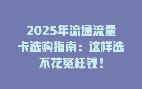2025年流通流量卡选购指南：这样选不花冤枉钱！