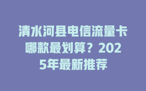 清水河县电信流量卡哪款最划算？2025年最新推荐