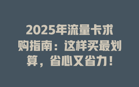 2025年流量卡求购指南：这样买最划算，省心又省力！