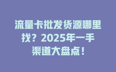 流量卡批发货源哪里找？2025年一手渠道大盘点！