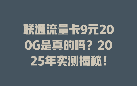 联通流量卡9元200G是真的吗？2025年实测揭秘！