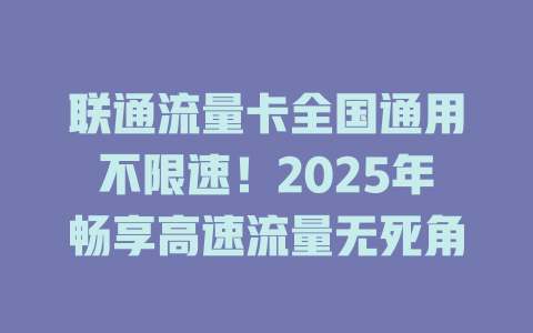 联通流量卡全国通用不限速！2025年畅享高速流量无死角