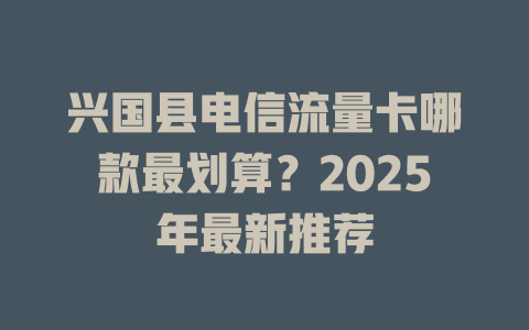 兴国县电信流量卡哪款最划算？2025年最新推荐