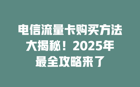 电信流量卡购买方法大揭秘！2025年最全攻略来了