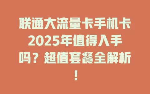 联通大流量卡手机卡2025年值得入手吗？超值套餐全解析！