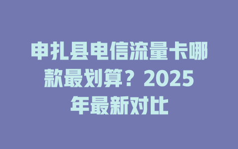 申扎县电信流量卡哪款最划算？2025年最新对比