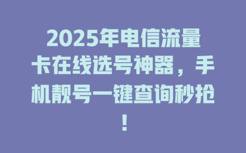 2025年电信流量卡在线选号神器，手机靓号一键查询秒抢！