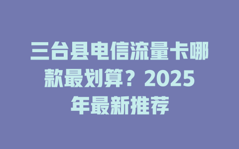三台县电信流量卡哪款最划算？2025年最新推荐