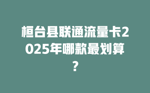 桓台县联通流量卡2025年哪款最划算？