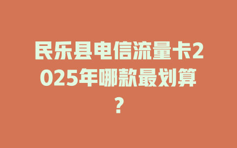 民乐县电信流量卡2025年哪款最划算？