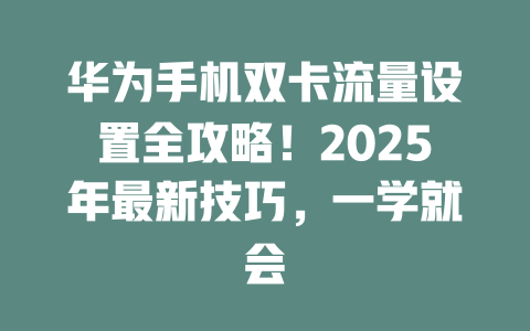 华为手机双卡流量设置全攻略！2025年最新技巧，一学就会