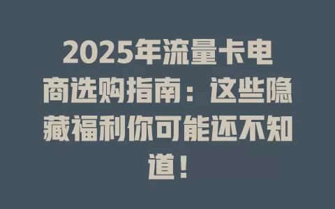 2025年流量卡电商选购指南：这些隐藏福利你可能还不知道！
