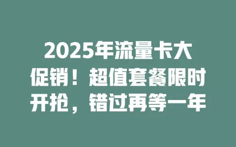 2025年流量卡大促销！超值套餐限时开抢，错过再等一年