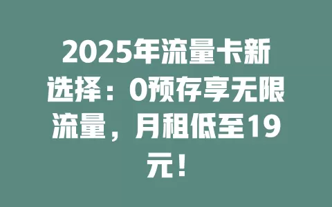2025年流量卡新选择：0预存享无限流量，月租低至19元！