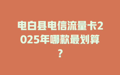 电白县电信流量卡2025年哪款最划算？