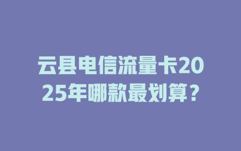 云县电信流量卡2025年哪款最划算？