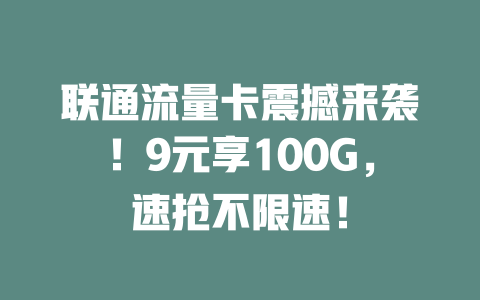 联通流量卡震撼来袭！9元享100G，速抢不限速！