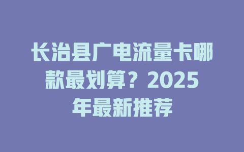 长治县广电流量卡哪款最划算？2025年最新推荐