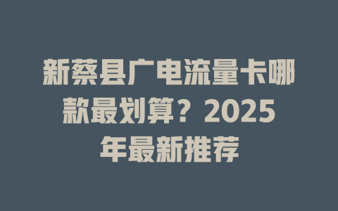 新蔡县广电流量卡哪款最划算？2025年最新推荐