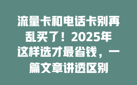 流量卡和电话卡别再乱买了！2025年这样选才最省钱，一篇文章讲透区别