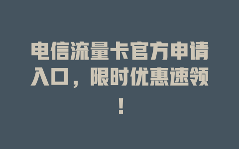 电信流量卡官方申请入口，限时优惠速领！