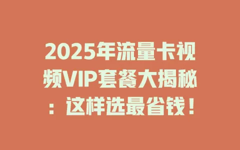 2025年流量卡视频VIP套餐大揭秘：这样选最省钱！