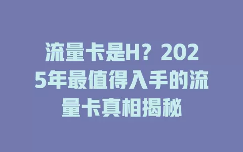 流量卡是H？2025年最值得入手的流量卡真相揭秘